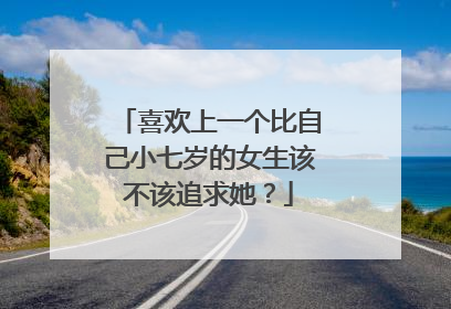 喜欢上一个比自己小七岁的女生该不该追求她?