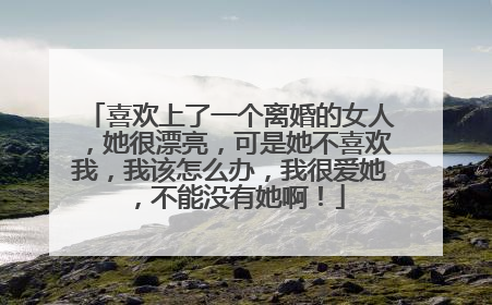 喜欢上了一个离婚的女人,她很漂亮,可是她不喜欢我,我该怎么办,我很爱她,不能没有她啊!