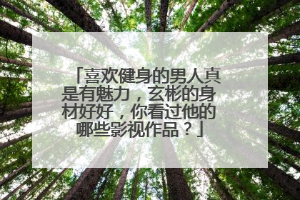 喜欢健身的男人真是有魅力，玄彬的身材好好，你看过他的哪些影视作品？