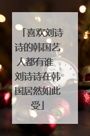 喜欢刘诗诗的韩国艺人都有谁 刘诗诗在韩国居然如此受