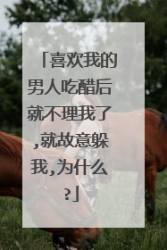 喜欢我的男人吃醋后就不理我了,就故意躲我,为什么?