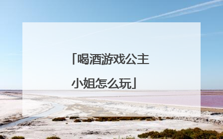 喝酒游戏公主小姐怎么玩
