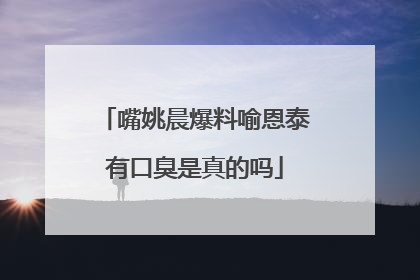 嘴姚晨爆料喻恩泰有口臭是真的吗