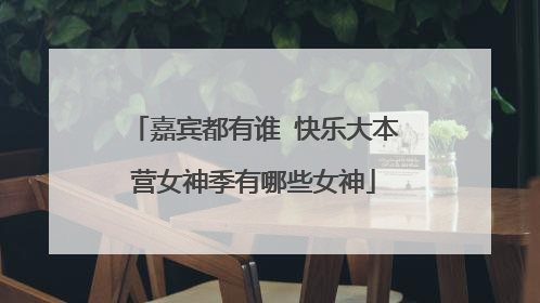 嘉宾都有谁 快乐大本营女神季有哪些女神