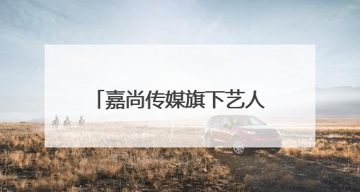 嘉尚传媒旗下艺人名单有哪些人？