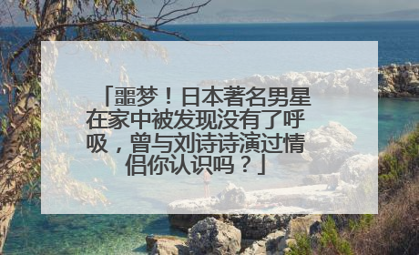 噩梦！日本著名男星在家中被发现没有了呼吸，曾与刘诗诗演过情侣你认识吗？