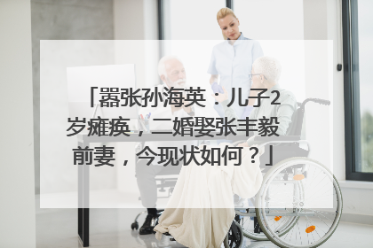 嚣张孙海英:儿子2岁瘫痪,二婚娶张丰毅前妻,今现状如何?