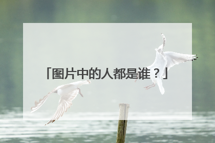 图片中的人都是谁?