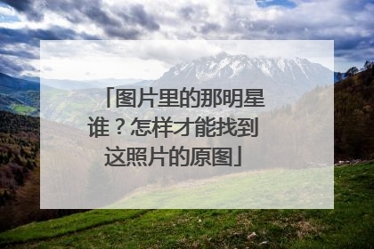 图片里的那明星谁？怎样才能找到这照片的原图