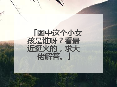 图中这个小女孩是谁呀？看最近挺火的，求大佬解答。