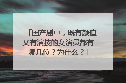 国产剧中,既有颜值又有演技的女演员都有哪几位?为什么?