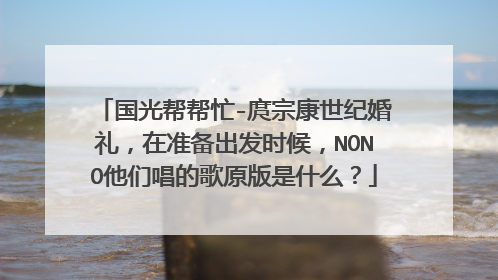 国光帮帮忙-庹宗康世纪婚礼,在准备出发时候,NONO他们唱的歌原版是什么?