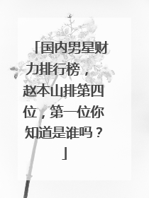 国内男星财力排行榜， 赵本山排第四位，第一位你知道是谁吗？