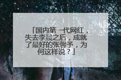 国内第一代网红,失去李晨之后,成就了最好的张馨予,为何这样说?
