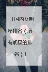 国内女明星排名（所有明星的排名）