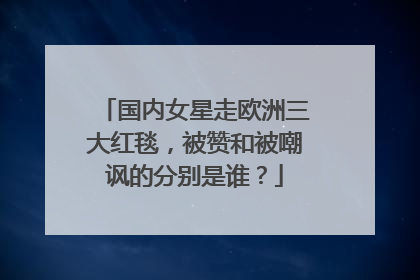 国内女星走欧洲三大红毯，被赞和被嘲讽的分别是谁？