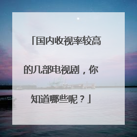 国内收视率较高的几部电视剧，你知道哪些呢？