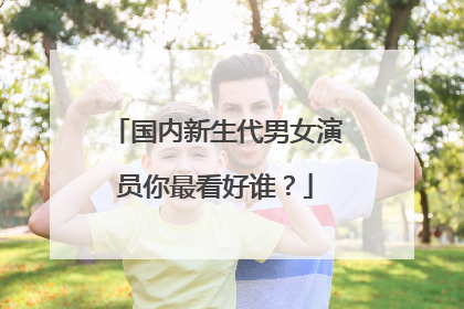 国内新生代男女演员你最看好谁？