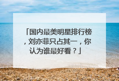 国内最美明星排行榜,刘亦菲只占其一,你认为谁最好看?