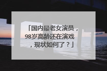 国内最老女演员，98岁高龄还在演戏，现状如何了？