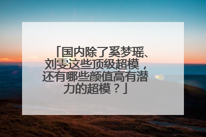 国内除了奚梦瑶、刘雯这些顶级超模，还有哪些颜值高有潜力的超模？