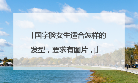 国字脸女生适合怎样的发型，要求有图片，