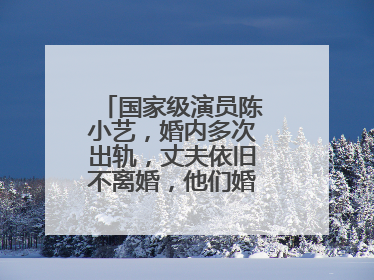 国家级演员陈小艺，婚内多次出轨，丈夫依旧不离婚，他们婚姻是怎样的？