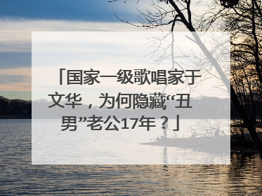 国家一级歌唱家于文华，为何隐藏“丑男”老公17年？
