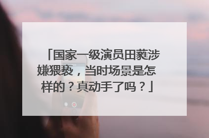 国家一级演员田蕤涉嫌猥亵,当时场景是怎样的?真动手了吗?