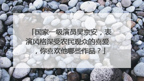 国家一级演员吴京安，表演风格深受农民观众的喜爱，你喜欢他哪些作品？