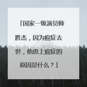 国家一级演员师胜杰，因为癌症去世，他患上癌症的原因是什么？