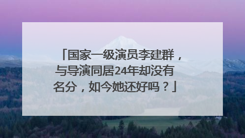 国家一级演员李建群,与导演同居24年却没有名分,如今她还好吗?