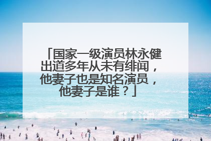 国家一级演员林永健出道多年从未有绯闻，他妻子也是知名演员，他妻子是谁？