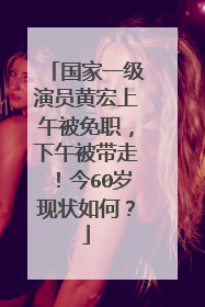 国家一级演员黄宏上午被免职,下午被带走!今60岁现状如何?