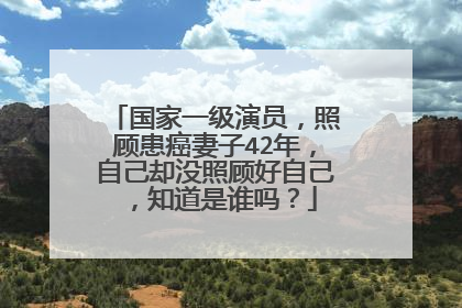 国家一级演员，照顾患癌妻子42年，自己却没照顾好自己，知道是谁吗？