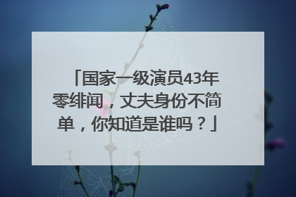 国家一级演员43年零绯闻,丈夫身份不简单,你知道是谁吗?