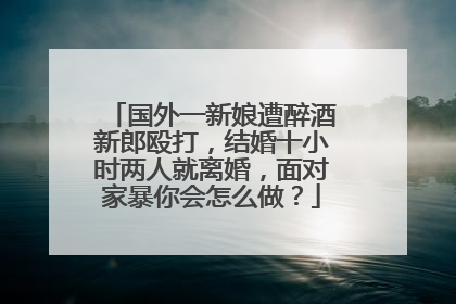国外一新娘遭醉酒新郎殴打，结婚十小时两人就离婚，面对家暴你会怎么做？