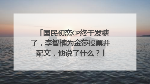 国民初恋CP终于发糖了，李智楠为金莎投票并配文，他说了什么？