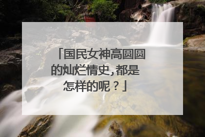 国民女神高圆圆的灿烂情史,都是怎样的呢?