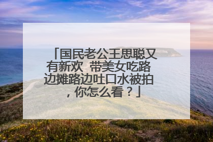 国民老公王思聪又有新欢 带美女吃路边摊路边吐口水被拍，你怎么看？