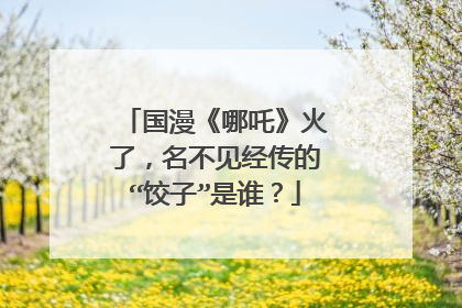 国漫《哪吒》火了，名不见经传的“饺子”是谁？