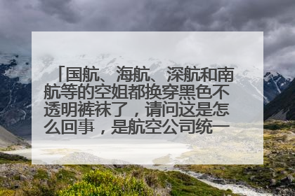 国航、海航、深航和南航等的空姐都换穿黑色不透明裤袜了，请问这是怎么回事，是航空公司统一发的吗？另外