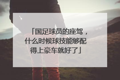国足球员的座驾，什么时候球技能够配得上豪车就好了
