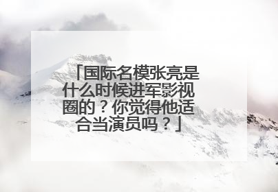 国际名模张亮是什么时候进军影视圈的?你觉得他适合当演员吗?