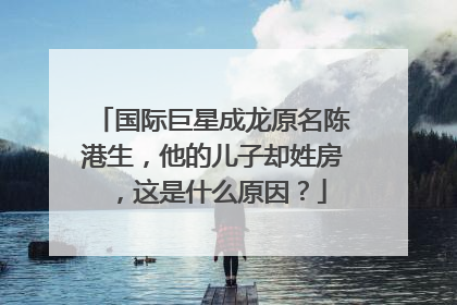 国际巨星成龙原名陈港生，他的儿子却姓房，这是什么原因？