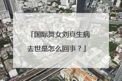 国际舞女刘真生病去世是怎么回事？