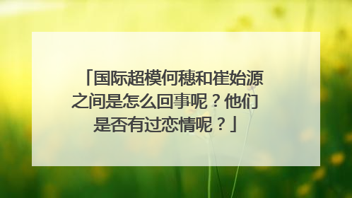 国际超模何穗和崔始源之间是怎么回事呢？他们是否有过恋情呢？
