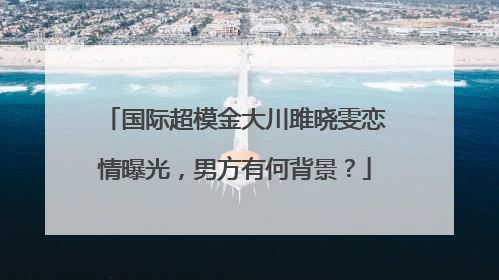 国际超模金大川雎晓雯恋情曝光,男方有何背景?