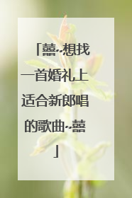 囍~想找一首婚礼上适合新郎唱的歌曲~囍