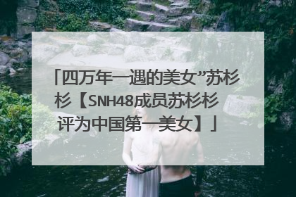四万年一遇的美女”苏杉杉【SNH48成员苏杉杉评为中国第一美女】